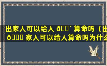 出家人可以给人 🌴 算命吗（出 🐋 家人可以给人算命吗为什么）